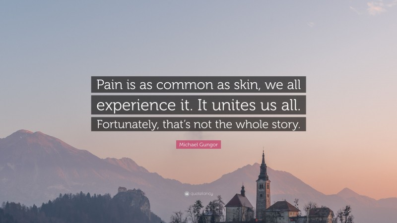 Michael Gungor Quote: “Pain is as common as skin, we all experience it. It unites us all. Fortunately, that’s not the whole story.”
