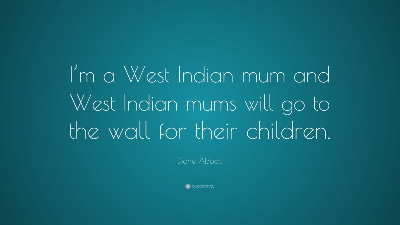 Diane Abbott Quote: “I’m a West Indian mum and West Indian mums will go to the wall for their children.”