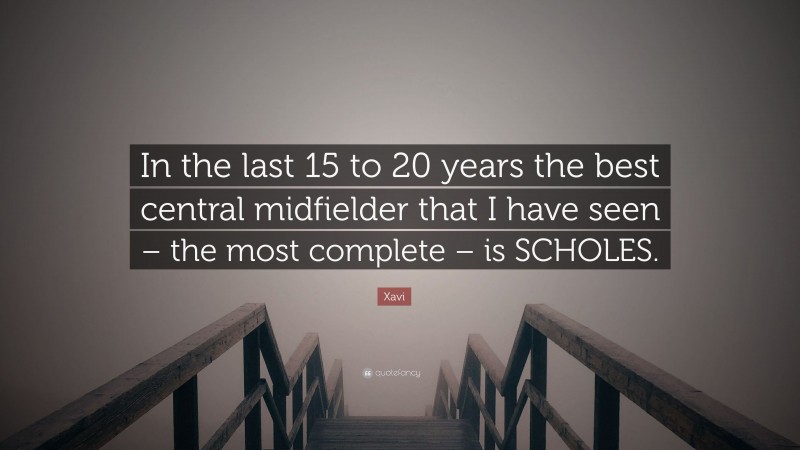 Xavi Quote: “In the last 15 to 20 years the best central midfielder that I have seen – the most complete – is SCHOLES.”