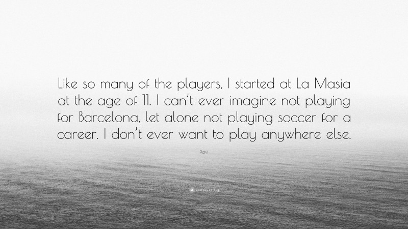 Xavi Quote: “Like so many of the players, I started at La Masia at the age of 11. I can’t ever imagine not playing for Barcelona, let alone not playing soccer for a career. I don’t ever want to play anywhere else.”