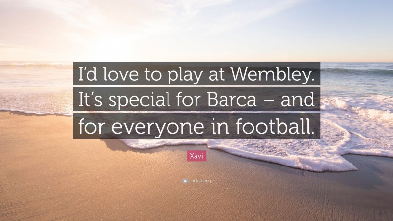 Xavi Quote: “I’d love to play at Wembley. It’s special for Barca – and for everyone in football.”