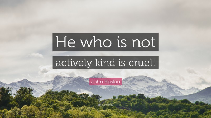 John Ruskin Quote: “He who is not actively kind is cruel!”