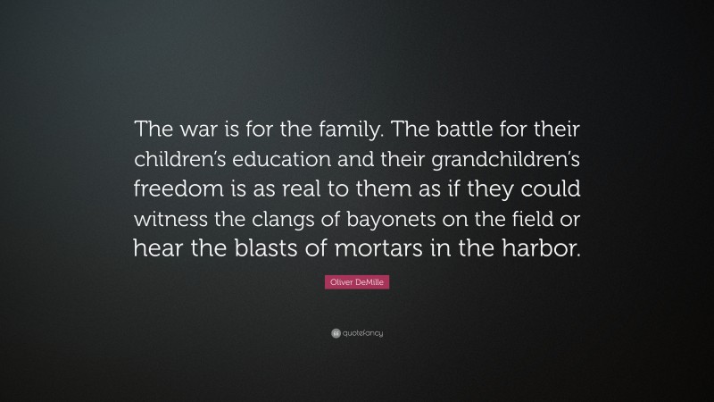 Oliver DeMille Quote: “The war is for the family. The battle for their children’s education and their grandchildren’s freedom is as real to them as if they could witness the clangs of bayonets on the field or hear the blasts of mortars in the harbor.”