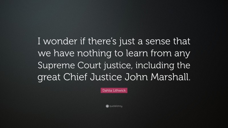 Dahlia Lithwick Quote: “I wonder if there’s just a sense that we have nothing to learn from any Supreme Court justice, including the great Chief Justice John Marshall.”
