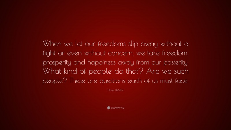 Oliver DeMille Quote: “When we let our freedoms slip away without a fight or even without concern, we take freedom, prosperity and happiness away from our posterity. What kind of people do that? Are we such people? These are questions each of us must face.”