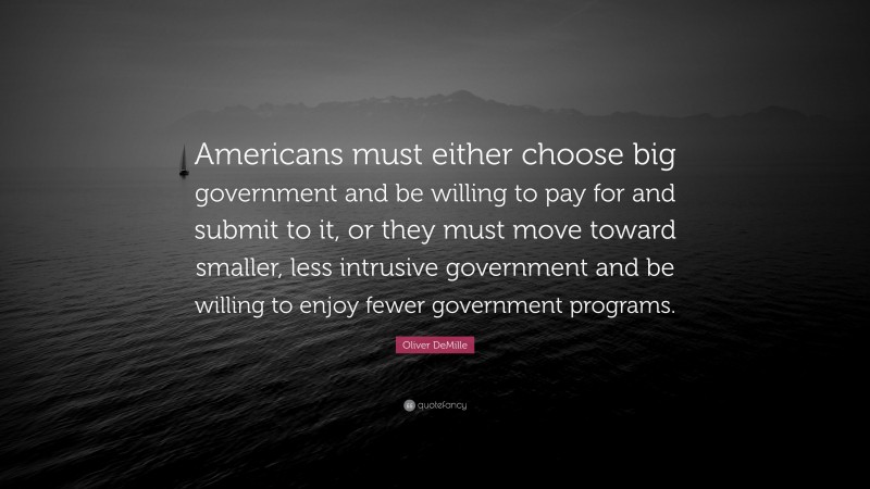 Oliver DeMille Quote: “Americans must either choose big government and be willing to pay for and submit to it, or they must move toward smaller, less intrusive government and be willing to enjoy fewer government programs.”