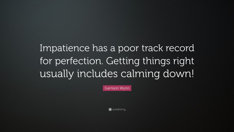 Garrison Wynn Quote: “Impatience has a poor track record for perfection. Getting things right usually includes calming down!”