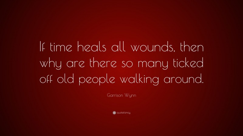 Garrison Wynn Quote: “If time heals all wounds, then why are there so many ticked off old people walking around.”