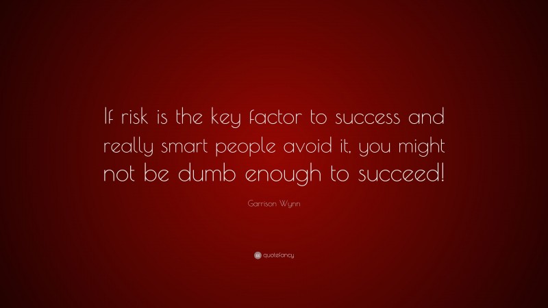 Garrison Wynn Quote: “If risk is the key factor to success and really smart people avoid it, you might not be dumb enough to succeed!”