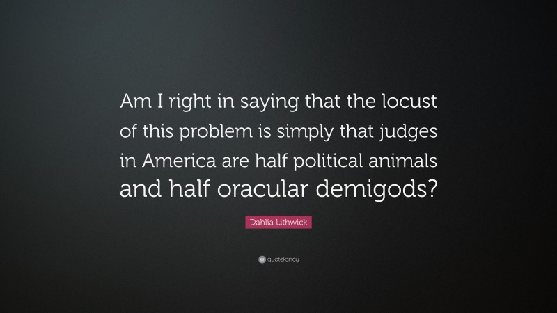 Dahlia Lithwick Quote: “Am I right in saying that the locust of this problem is simply that judges in America are half political animals and half oracular demigods?”