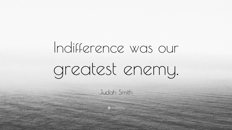 Judah Smith Quote: “Indifference was our greatest enemy.”