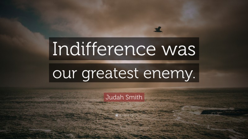 Judah Smith Quote: “Indifference was our greatest enemy.”