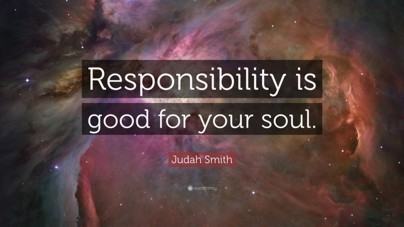 Judah Smith Quote: “Responsibility is good for your soul.”