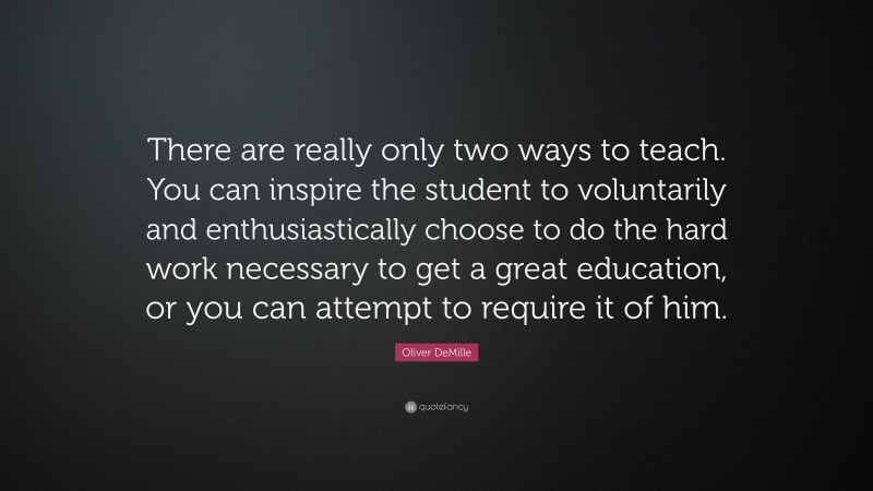 Oliver DeMille Quote: “There are really only two ways to teach. You can inspire the student to voluntarily and enthusiastically choose to do the hard work necessary to get a great education, or you can attempt to require it of him.”