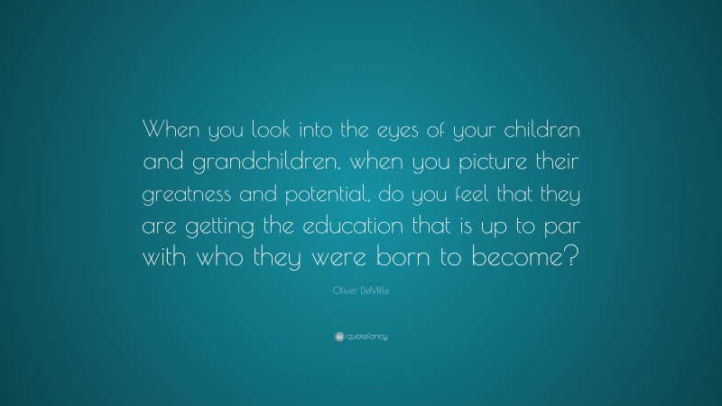 Oliver DeMille Quote: “When you look into the eyes of your children and grandchildren, when you picture their greatness and potential, do you feel that they are getting the education that is up to par with who they were born to become?”