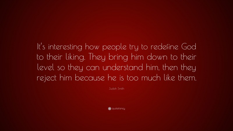 Judah Smith Quote: “It’s interesting how people try to redefine God to their liking. They bring him down to their level so they can understand him, then they reject him because he is too much like them.”