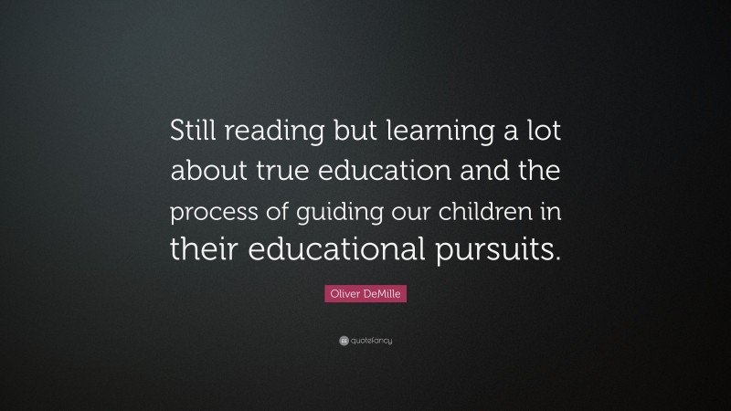 Oliver DeMille Quote: “Still reading but learning a lot about true education and the process of guiding our children in their educational pursuits.”