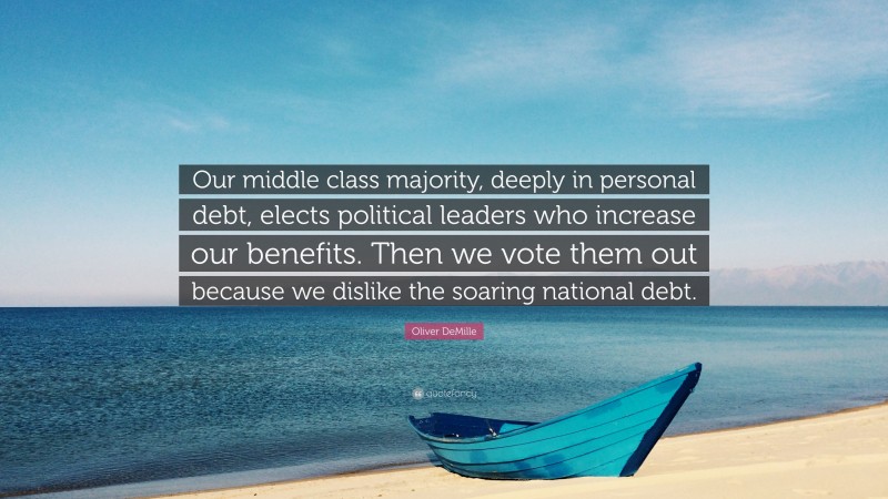 Oliver DeMille Quote: “Our middle class majority, deeply in personal debt, elects political leaders who increase our benefits. Then we vote them out because we dislike the soaring national debt.”