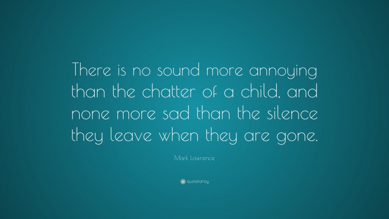 Mark Lawrence Quote: “There is no sound more annoying than the chatter of a child, and none more sad than the silence they leave when they are gone.”