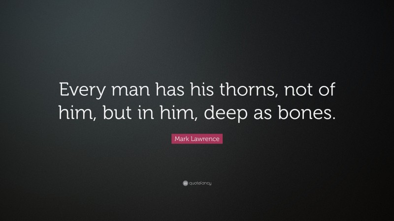 Mark Lawrence Quote: “Every man has his thorns, not of him, but in him, deep as bones.”