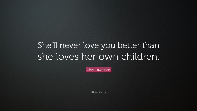 Mark Lawrence Quote: “She’ll never love you better than she loves her own children.”