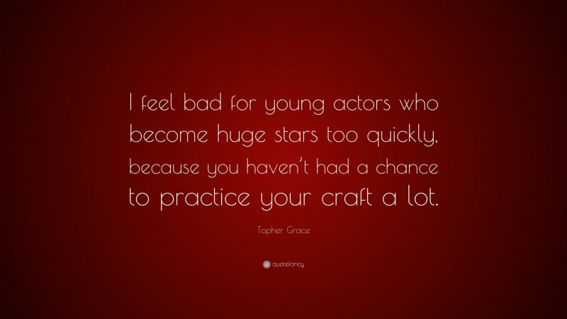 Topher Grace Quote: “I feel bad for young actors who become huge stars too quickly, because you haven’t had a chance to practice your craft a lot.”