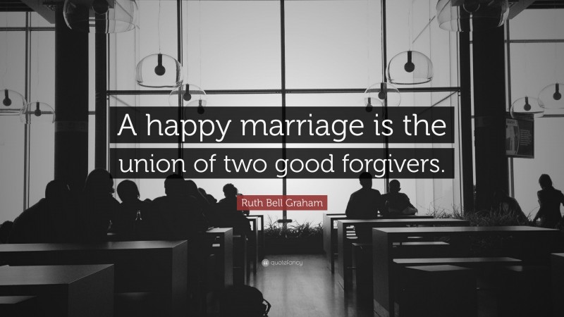 Ruth Bell Graham Quote: “A happy marriage is the union of two good forgivers.”