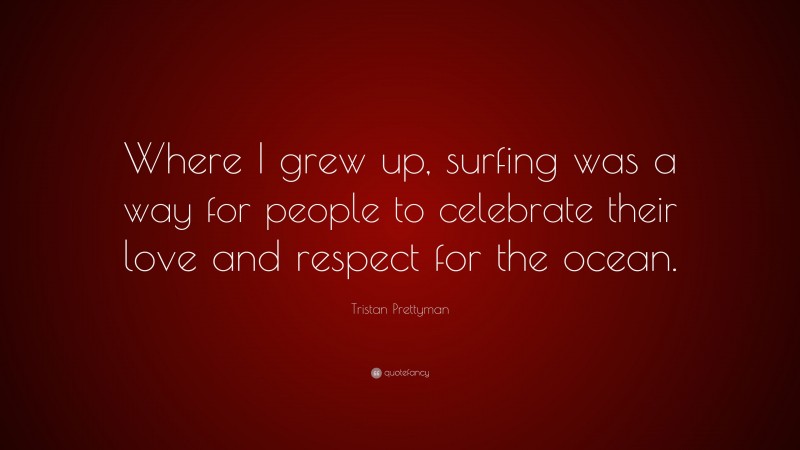Tristan Prettyman Quote: “Where I grew up, surfing was a way for people to celebrate their love and respect for the ocean.”