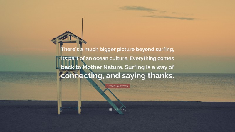 Tristan Prettyman Quote: “There’s a much bigger picture beyond surfing, its part of an ocean culture. Everything comes back to Mother Nature. Surfing is a way of connecting, and saying thanks.”