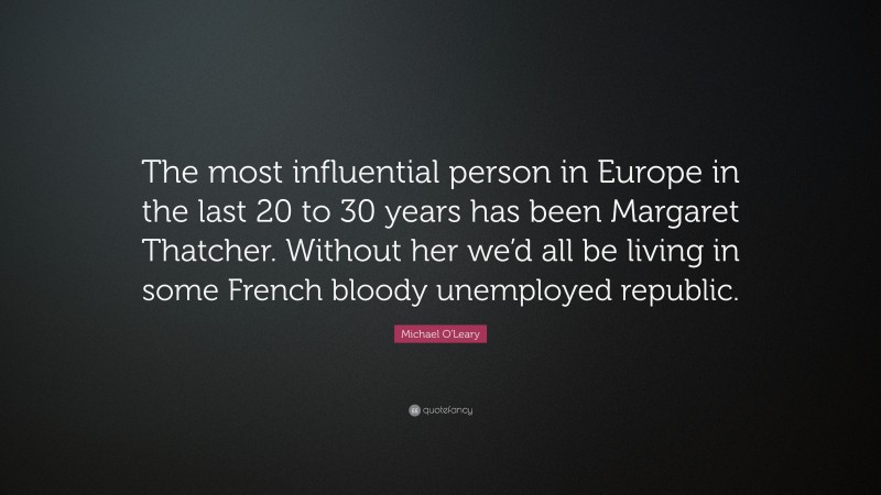 Michael O'Leary Quote: “The most influential person in Europe in the last 20 to 30 years has been Margaret Thatcher. Without her we’d all be living in some French bloody unemployed republic.”