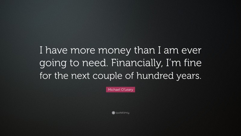 Michael O'Leary Quote: “I have more money than I am ever going to need. Financially, I’m fine for the next couple of hundred years.”