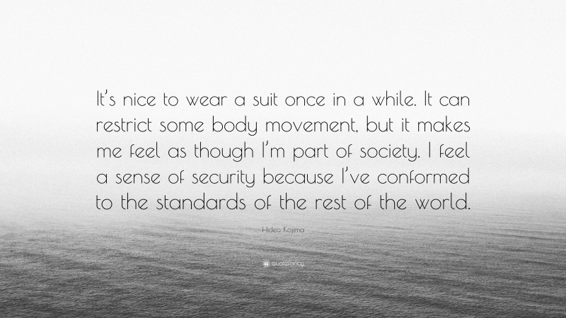 Hideo Kojima Quote: “It’s nice to wear a suit once in a while. It can restrict some body movement, but it makes me feel as though I’m part of society. I feel a sense of security because I’ve conformed to the standards of the rest of the world.”