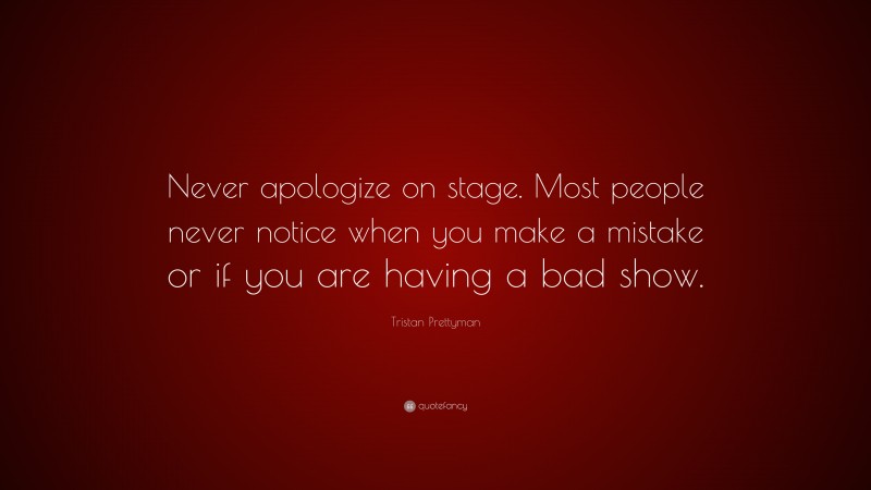Tristan Prettyman Quote: “Never apologize on stage. Most people never notice when you make a mistake or if you are having a bad show.”