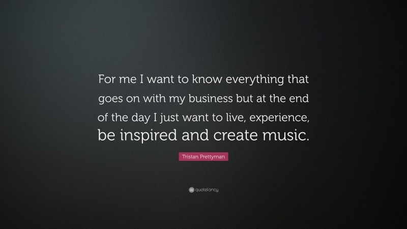 Tristan Prettyman Quote: “For me I want to know everything that goes on with my business but at the end of the day I just want to live, experience, be inspired and create music.”