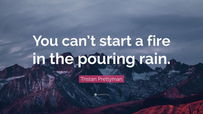 Tristan Prettyman Quote: “You can’t start a fire in the pouring rain.”
