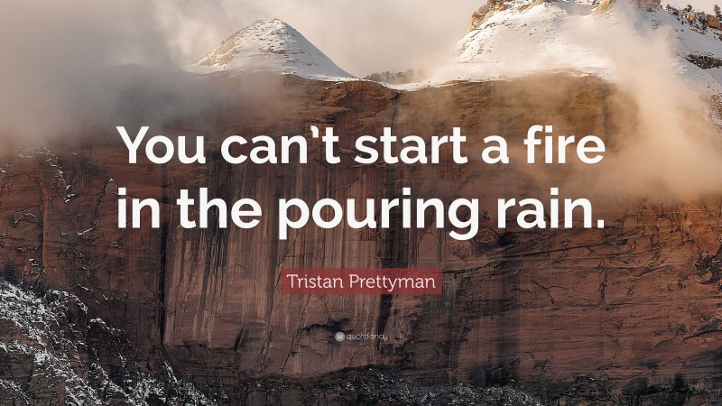 Tristan Prettyman Quote: “You can’t start a fire in the pouring rain.”