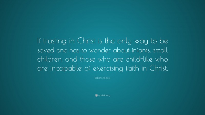 Robert Jeffress Quote: “If trusting in Christ is the only way to be saved one has to wonder about infants, small children, and those who are child-like who are incapable of exercising faith in Christ.”