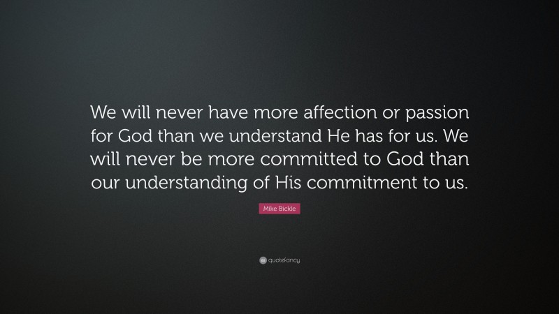 Mike Bickle Quote: “We will never have more affection or passion for God than we understand He has for us. We will never be more committed to God than our understanding of His commitment to us.”