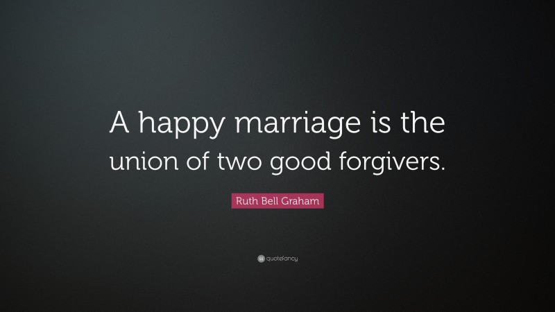 Ruth Bell Graham Quote: “A happy marriage is the union of two good forgivers.”
