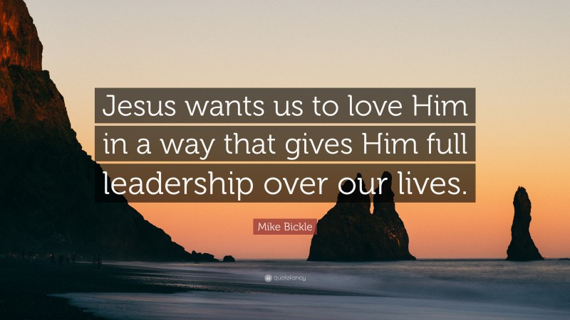 Mike Bickle Quote: “Jesus wants us to love Him in a way that gives Him full leadership over our lives.”