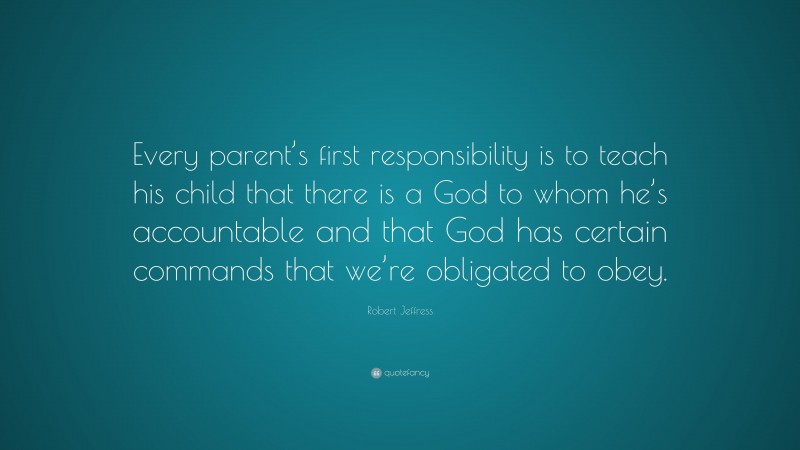 Robert Jeffress Quote: “Every parent’s first responsibility is to teach his child that there is a God to whom he’s accountable and that God has certain commands that we’re obligated to obey.”