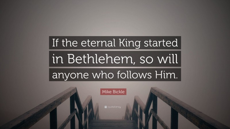 Mike Bickle Quote: “If the eternal King started in Bethlehem, so will anyone who follows Him.”