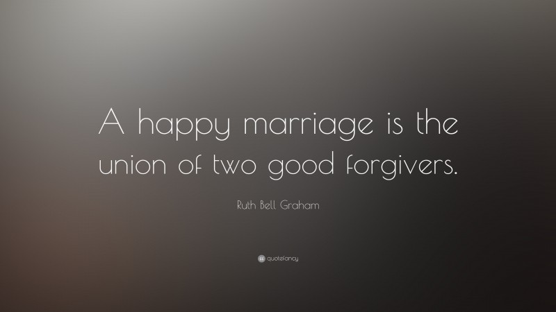 Ruth Bell Graham Quote: “A happy marriage is the union of two good forgivers.”