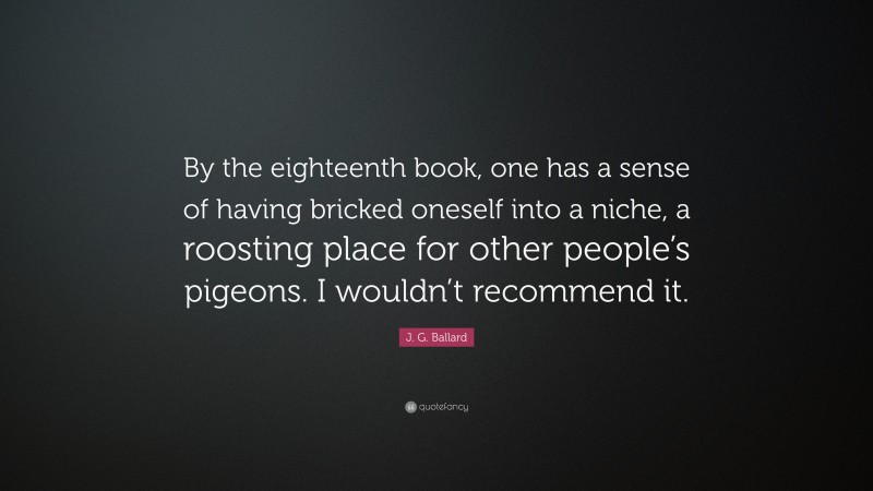 J. G. Ballard Quote: “By the eighteenth book, one has a sense of having bricked oneself into a niche, a roosting place for other people’s pigeons. I wouldn’t recommend it.”