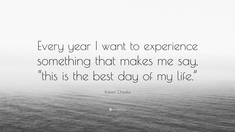 Robert Cheeke Quote: “Every year I want to experience something that makes me say, “this is the best day of my life.””