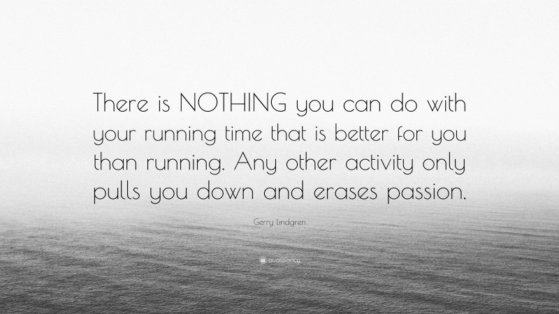 Gerry Lindgren Quote: “There is NOTHING you can do with your running time that is better for you than running. Any other activity only pulls you down and erases passion.”