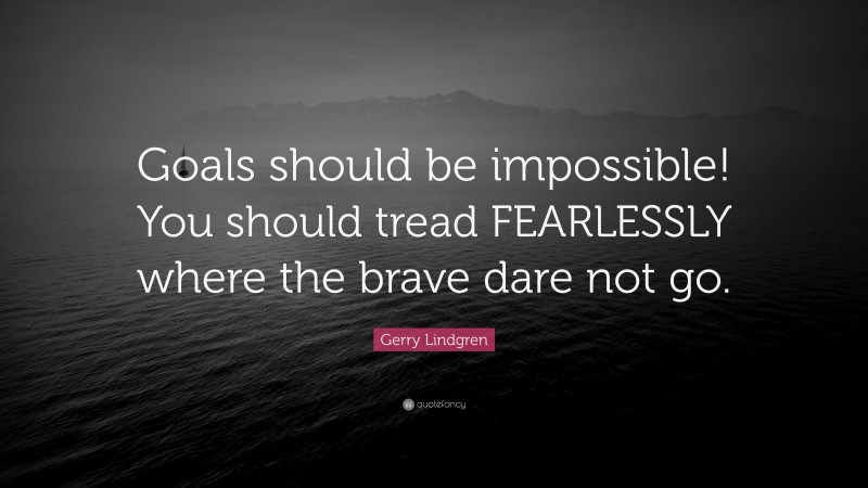 Gerry Lindgren Quote: “Goals should be impossible! You should tread FEARLESSLY where the brave dare not go.”