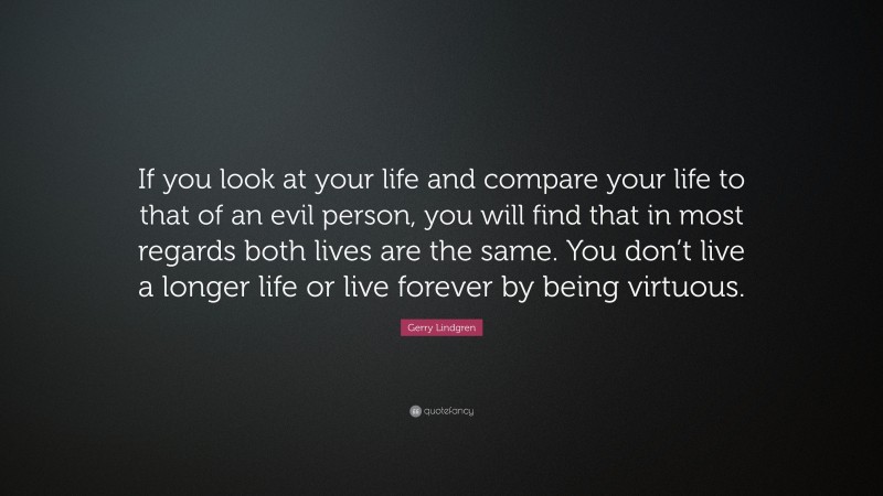 Gerry Lindgren Quote: “If you look at your life and compare your life to that of an evil person, you will find that in most regards both lives are the same. You don’t live a longer life or live forever by being virtuous.”