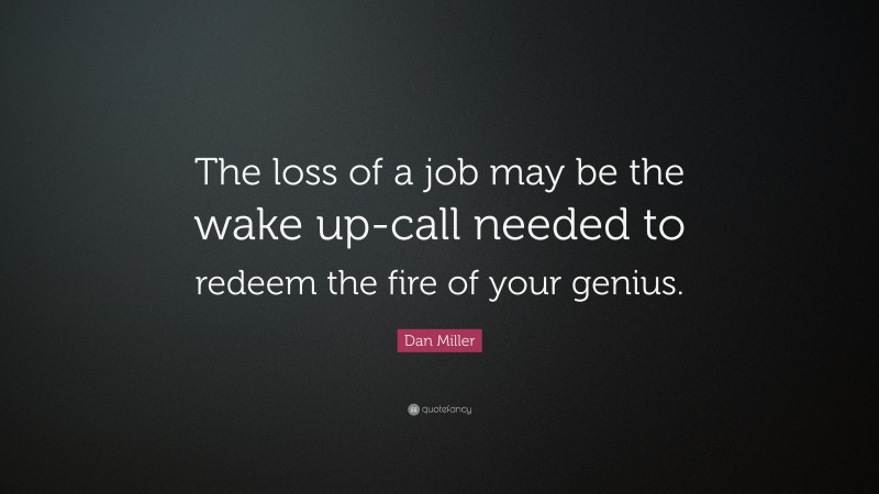 Dan Miller Quote: “The loss of a job may be the wake up-call needed to redeem the fire of your genius.”