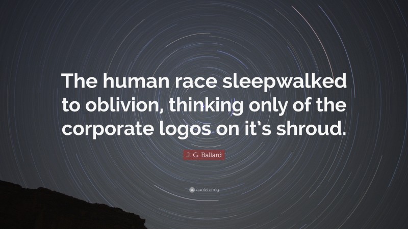 J. G. Ballard Quote: “The human race sleepwalked to oblivion, thinking only of the corporate logos on it’s shroud.”